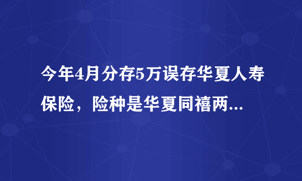 今年4月分存5万误存华夏人寿保险，险种是华夏同禧两全保险（分红型），总满期是5年，到时候可以拿到本金不