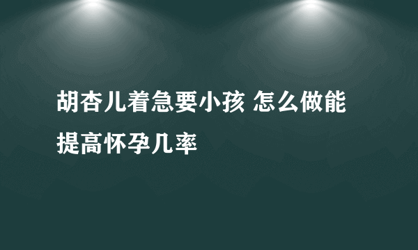 胡杏儿着急要小孩 怎么做能提高怀孕几率