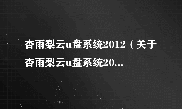 杏雨梨云u盘系统2012（关于杏雨梨云u盘系统2012的简介）