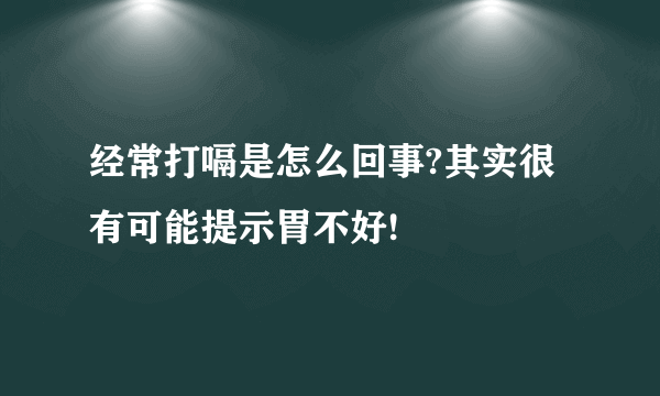 经常打嗝是怎么回事?其实很有可能提示胃不好!