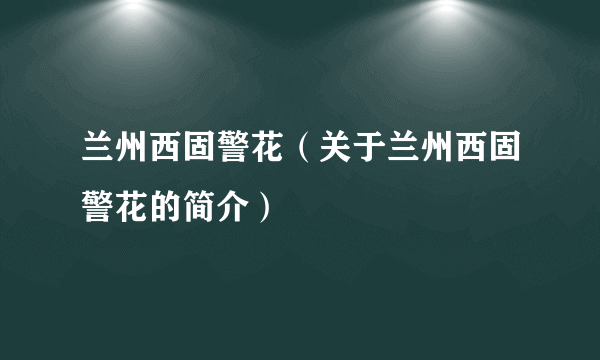 兰州西固警花（关于兰州西固警花的简介）