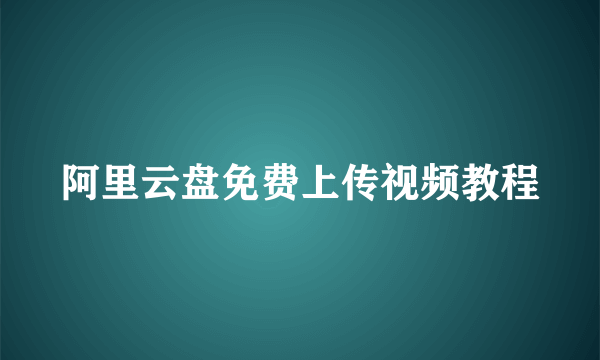 阿里云盘免费上传视频教程