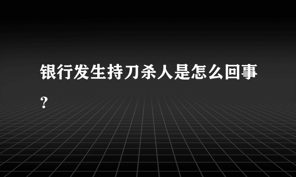 银行发生持刀杀人是怎么回事？