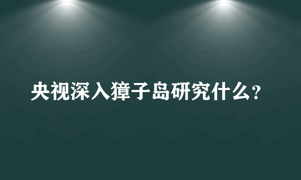 央视深入獐子岛研究什么？