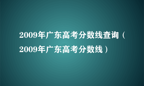 2009年广东高考分数线查询（2009年广东高考分数线）