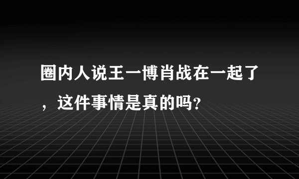 圈内人说王一博肖战在一起了，这件事情是真的吗？