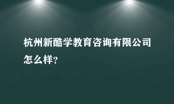 杭州新酷学教育咨询有限公司怎么样？