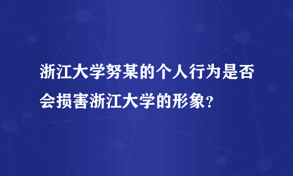 浙江大学努某的个人行为是否会损害浙江大学的形象？