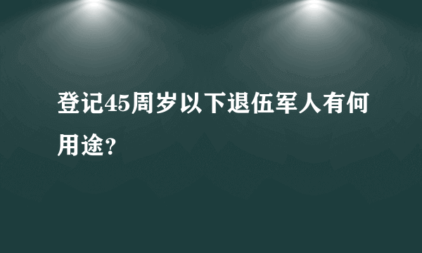 登记45周岁以下退伍军人有何用途？