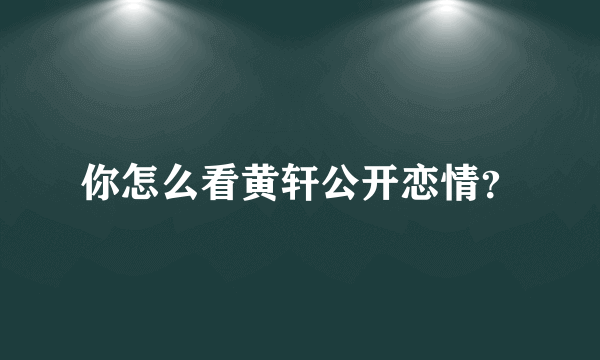 你怎么看黄轩公开恋情？