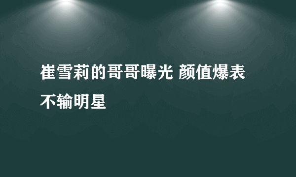 崔雪莉的哥哥曝光 颜值爆表不输明星