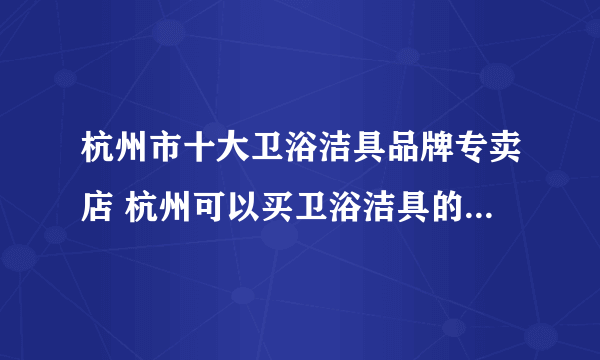 杭州市十大卫浴洁具品牌专卖店 杭州可以买卫浴洁具的实体网点推荐 杭州卫浴洁具市场在哪