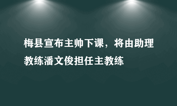 梅县宣布主帅下课，将由助理教练潘文俊担任主教练