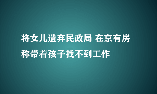 将女儿遗弃民政局 在京有房称带着孩子找不到工作