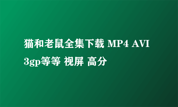 猫和老鼠全集下载 MP4 AVI 3gp等等 视屏 高分