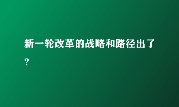 新一轮改革的战略和路径出了？