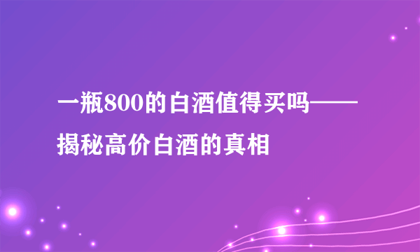 一瓶800的白酒值得买吗——揭秘高价白酒的真相