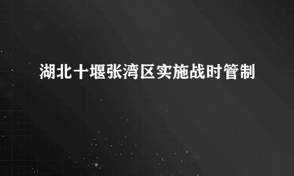 湖北十堰张湾区实施战时管制