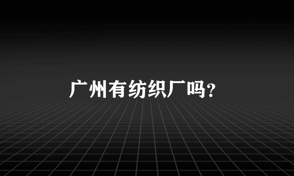 广州有纺织厂吗？