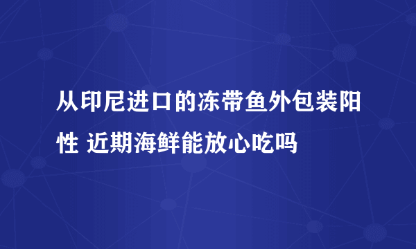 从印尼进口的冻带鱼外包装阳性 近期海鲜能放心吃吗