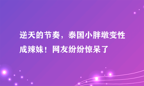 逆天的节奏，泰国小胖墩变性成辣妹！网友纷纷惊呆了