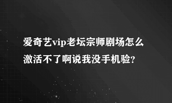 爱奇艺vip老坛宗师剧场怎么激活不了啊说我没手机验？