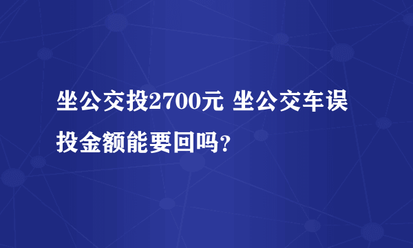 坐公交投2700元 坐公交车误投金额能要回吗？