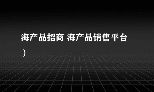 海产品招商 海产品销售平台）