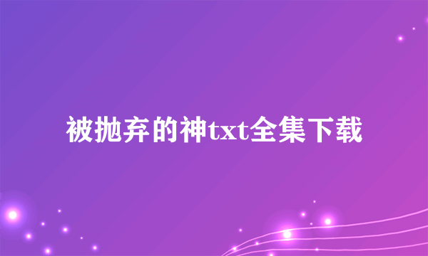 被抛弃的神txt全集下载