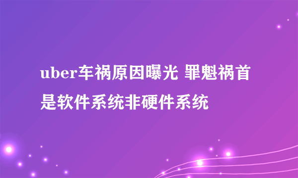 uber车祸原因曝光 罪魁祸首是软件系统非硬件系统