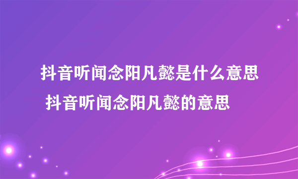 抖音听闻念阳凡懿是什么意思 抖音听闻念阳凡懿的意思