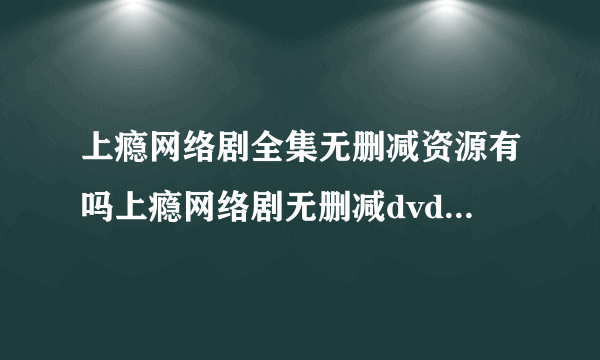 上瘾网络剧全集无删减资源有吗上瘾网络剧无删减dvd什么时候出啊