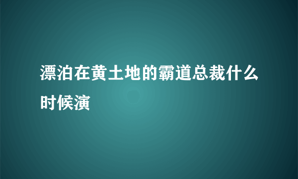 漂泊在黄土地的霸道总裁什么时候演