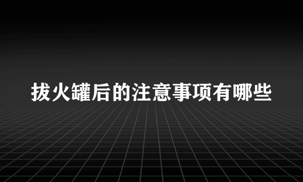 拔火罐后的注意事项有哪些