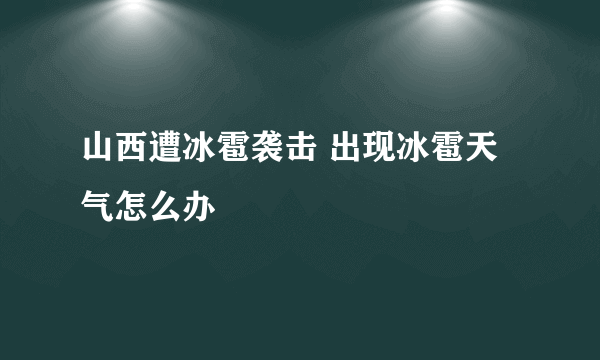 山西遭冰雹袭击 出现冰雹天气怎么办