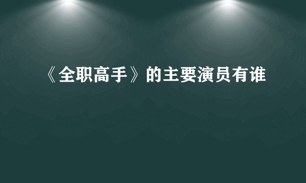 《全职高手》的主要演员有谁