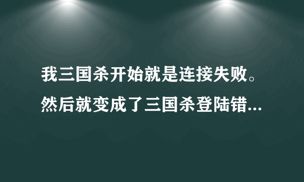 我三国杀开始就是连接失败。然后就变成了三国杀登陆错误id30。但是注册个小号可以进去。求解我7.8区