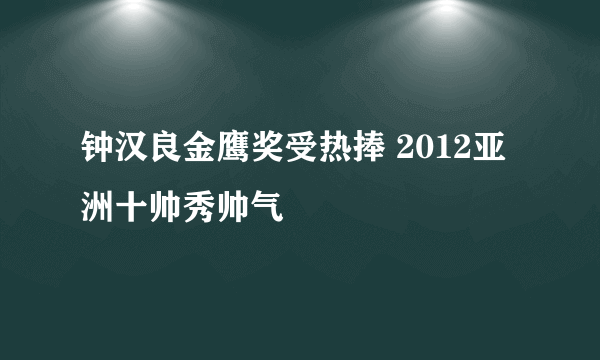 钟汉良金鹰奖受热捧 2012亚洲十帅秀帅气