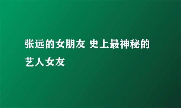 张远的女朋友 史上最神秘的艺人女友