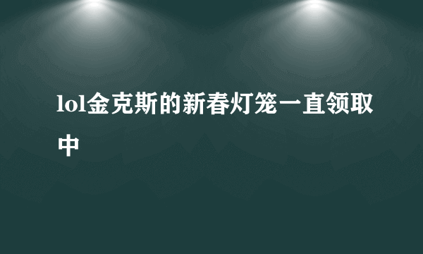 lol金克斯的新春灯笼一直领取中