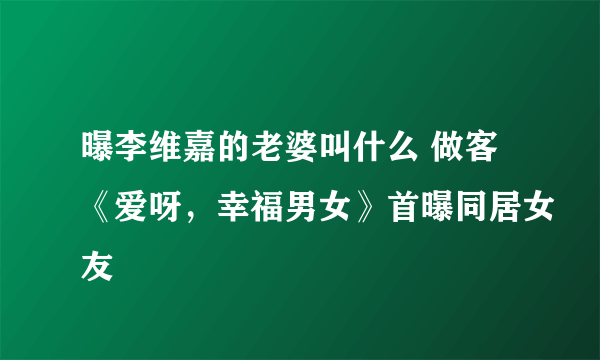 曝李维嘉的老婆叫什么 做客《爱呀，幸福男女》首曝同居女友