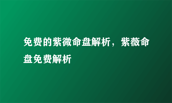 免费的紫微命盘解析，紫薇命盘免费解析