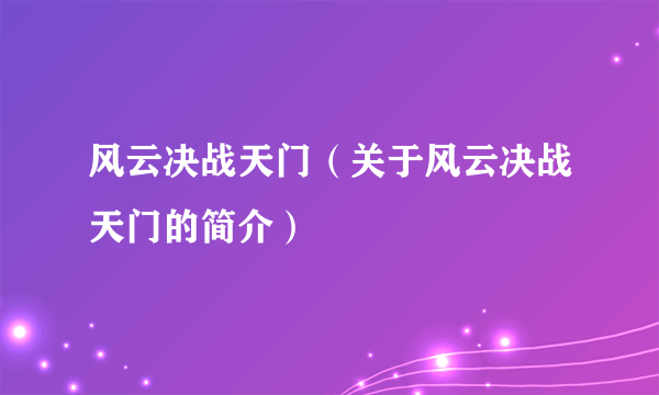 风云决战天门（关于风云决战天门的简介）