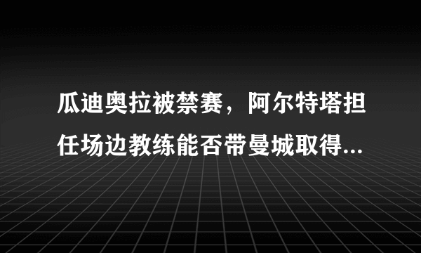 瓜迪奥拉被禁赛，阿尔特塔担任场边教练能否带曼城取得胜利？你看好他的曼城吗？