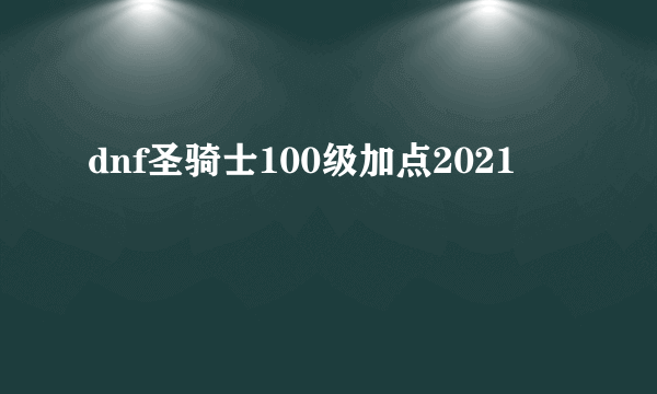 dnf圣骑士100级加点2021