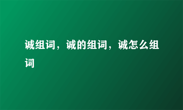 诚组词，诚的组词，诚怎么组词