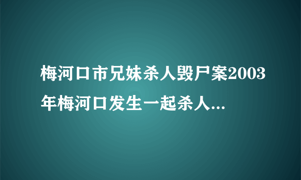 梅河口市兄妹杀人毁尸案2003年梅河口发生一起杀人毁尸案，由兄妹俩人指示姓郭女的叫郭三。