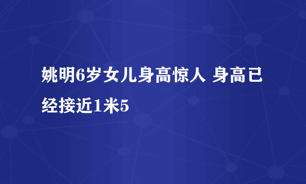 姚明6岁女儿身高惊人 身高已经接近1米5