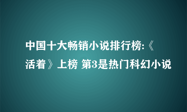 中国十大畅销小说排行榜:《活着》上榜 第3是热门科幻小说