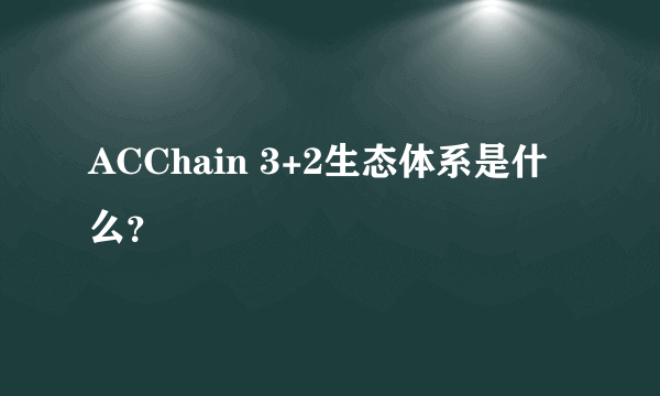 ACChain 3+2生态体系是什么？